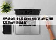 区块链公司排名靠前的有哪些[区块链公司排名靠前的有哪些企业]