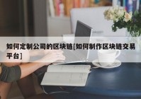 如何定制公司的区块链[如何制作区块链交易平台]