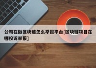 公司在做区块链怎么举报平台[区块链项目在哪投诉举报]