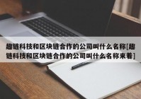 趣链科技和区块链合作的公司叫什么名称[趣链科技和区块链合作的公司叫什么名称来着]