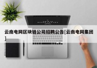 云南电网区块链公司招聘公告[云南电网集团]