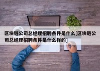 区块链公司总经理招聘条件是什么[区块链公司总经理招聘条件是什么样的]