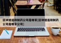 区块链追踪制药公司是哪家[区块链追踪制药公司是哪家公司]