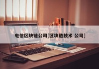 电信区块链公司[区块链技术 公司]