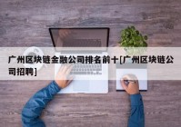 广州区块链金融公司排名前十[广州区块链公司招聘]