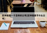 区块链是一个怎样的公司[区块链属于什么公司]