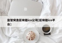 监管突击区块链ico公司[区块链ico平台]