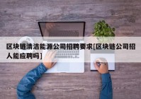 区块链清洁能源公司招聘要求[区块链公司招人能应聘吗]