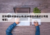 区块链技术最好公司[区块链技术最好公司是哪家]