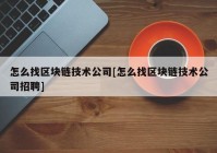 怎么找区块链技术公司[怎么找区块链技术公司招聘]