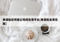 再保险区块链公司间交易平台[再保险业务范围]