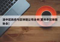 渝中区政府与区块链公司合并[重庆市区块链协会]