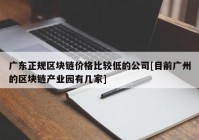 广东正规区块链价格比较低的公司[目前广州的区块链产业园有几家]