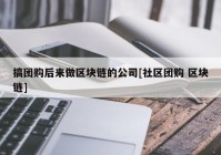 搞团购后来做区块链的公司[社区团购 区块链]