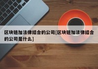 区块链加法律结合的公司[区块链加法律结合的公司是什么]