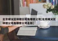 北京顺义区块链公司有哪些公司[北京顺义区块链公司有哪些公司名称]