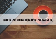 区块链公司薪酬制度[区块链公司有前途吗]