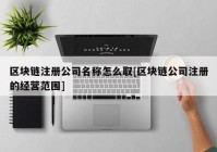 区块链注册公司名称怎么取[区块链公司注册的经营范围]