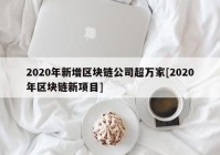 2020年新增区块链公司超万家[2020年区块链新项目]