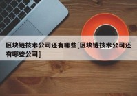 区块链技术公司还有哪些[区块链技术公司还有哪些公司]