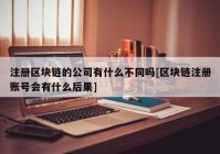 注册区块链的公司有什么不同吗[区块链注册账号会有什么后果]